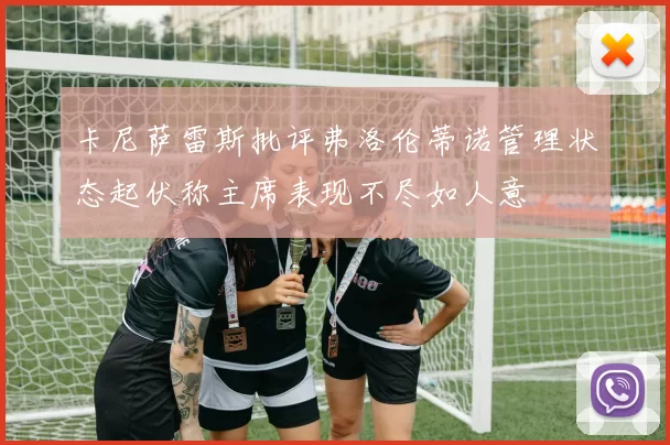 卡尼萨雷斯批评弗洛伦蒂诺管理状态起伏称主席表现不尽如人意