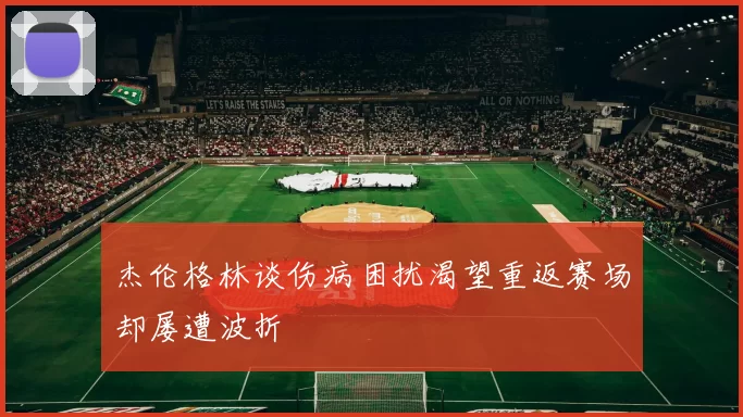 杰伦格林谈伤病困扰渴望重返赛场却屡遭波折