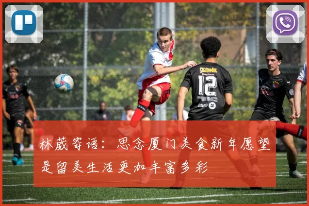 林葳寄语：思念厦门美食新年愿望是留美生活更加丰富多彩