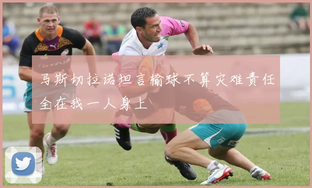 马斯切拉诺坦言输球不算灾难责任全在我一人身上