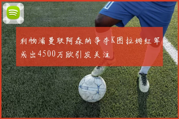 利物浦曼联阿森纳争夺K图拉姆红军或出4500万欧引发关注