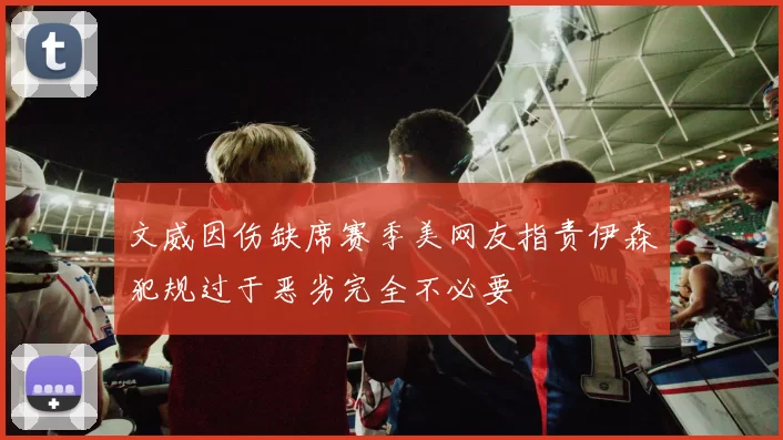 文威因伤缺席赛季美网友指责伊森犯规过于恶劣完全不必要