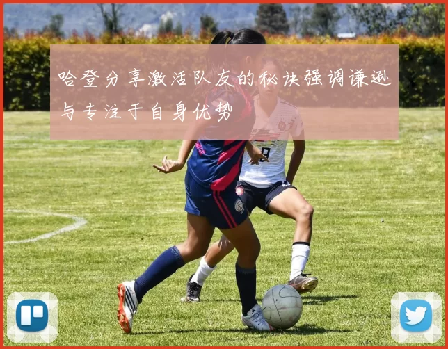 哈登分享激活队友的秘诀强调谦逊与专注于自身优势
