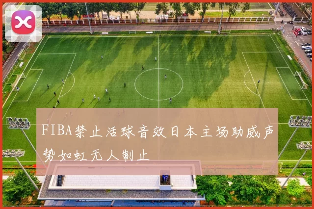 FIBA禁止活球音效日本主场助威声势如虹无人制止