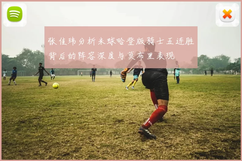 张佳玮分析米球哈登版骑士五连胜背后的阵容深度与莫布里表现