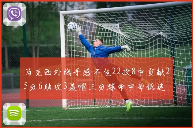 马克西外线手感不佳22投8中贡献25分6助攻3盖帽三分球命中率低迷