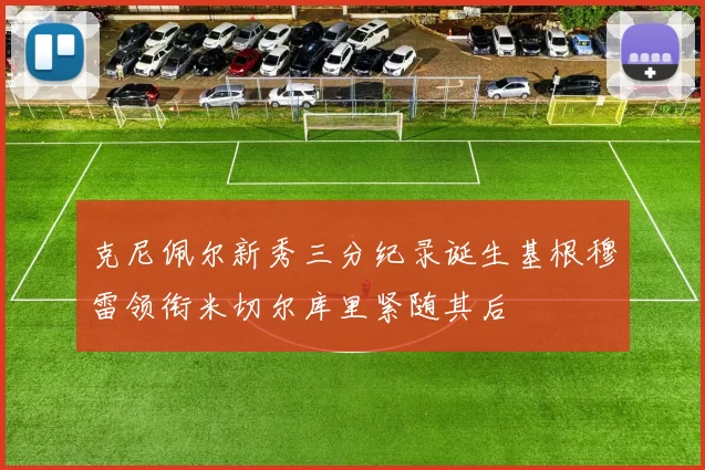 克尼佩尔新秀三分纪录诞生基根穆雷领衔米切尔库里紧随其后