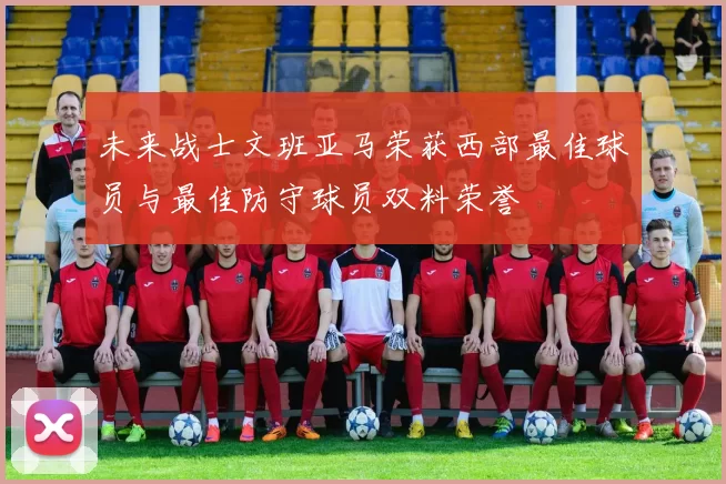未来战士文班亚马荣获西部最佳球员与最佳防守球员双料荣誉