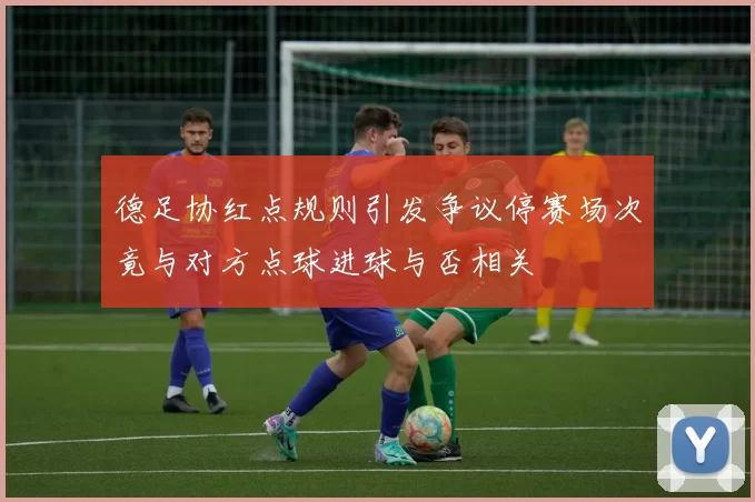 德足协红点规则引发争议停赛场次竟与对方点球进球与否相关