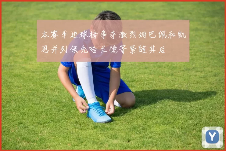 本赛季进球榜争夺激烈姆巴佩和凯恩并列领先哈兰德等紧随其后