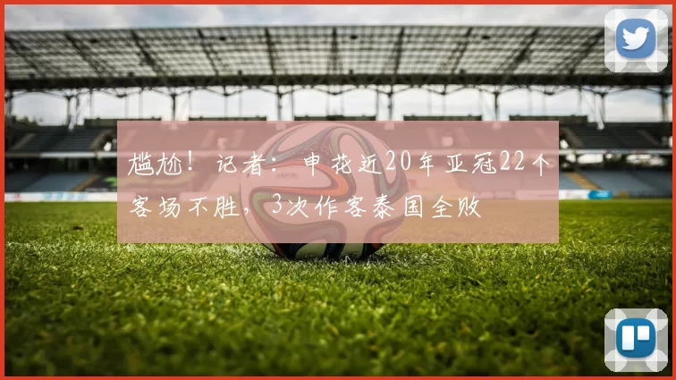 尴尬！记者：申花近20年亚冠22个客场不胜，3次作客泰国全败