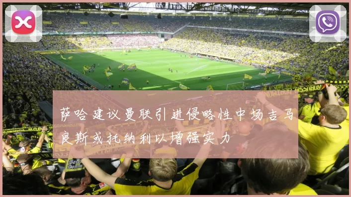 萨哈建议曼联引进侵略性中场吉马良斯或托纳利以增强实力