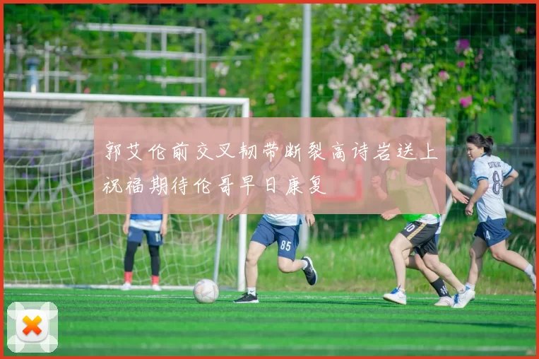郭艾伦前交叉韧带断裂高诗岩送上祝福期待伦哥早日康复