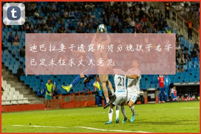 迪巴拉妻子透露即将分娩孩子名字已定未征求丈夫意见