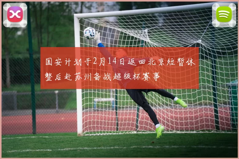 国安计划于2月14日返回北京短暂休整后赴苏州备战超级杯赛事