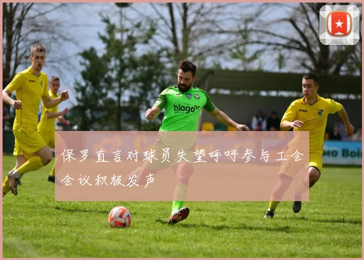 保罗直言对球员失望呼吁参与工会会议积极发声