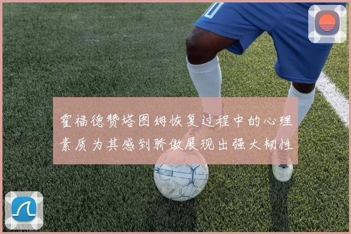 霍福德赞塔图姆恢复过程中的心理素质为其感到骄傲展现出强大韧性与决心