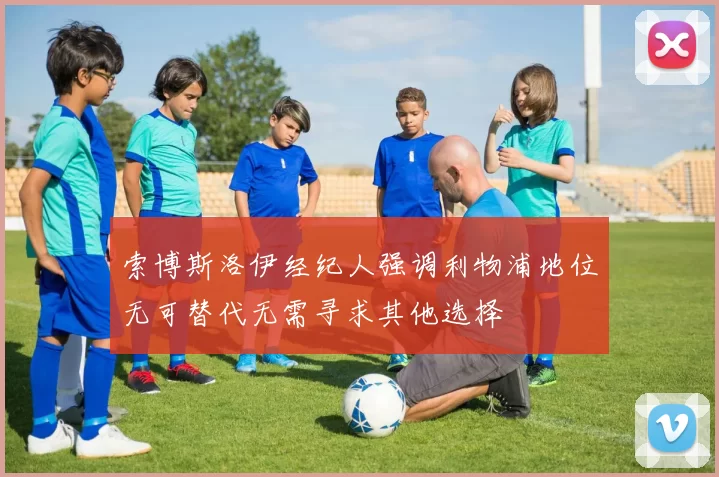 索博斯洛伊经纪人强调利物浦地位无可替代无需寻求其他选择