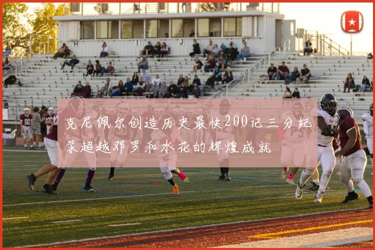 克尼佩尔创造历史最快200记三分纪录超越邓罗和水花的辉煌成就