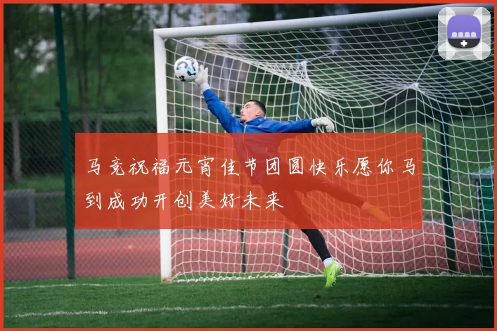 马竞祝福元宵佳节团圆快乐愿你马到成功开创美好未来