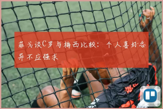 菲戈谈C罗与梅西比较：个人喜好各异不应强求