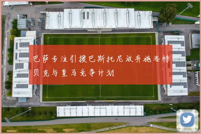 巴萨专注引援巴斯托尼放弃施洛特贝克与皇马竞争计划