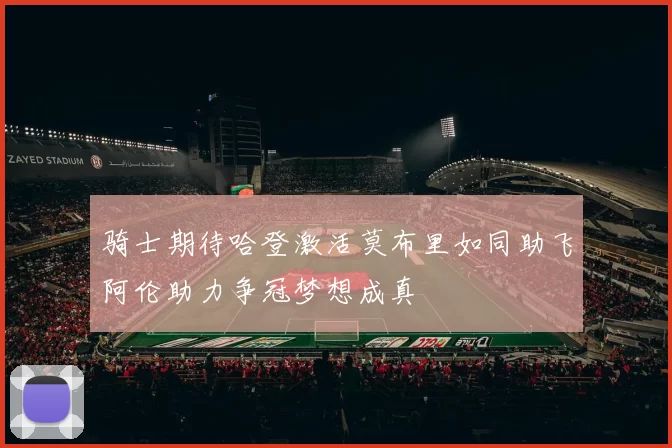 骑士期待哈登激活莫布里如同助飞阿伦助力争冠梦想成真