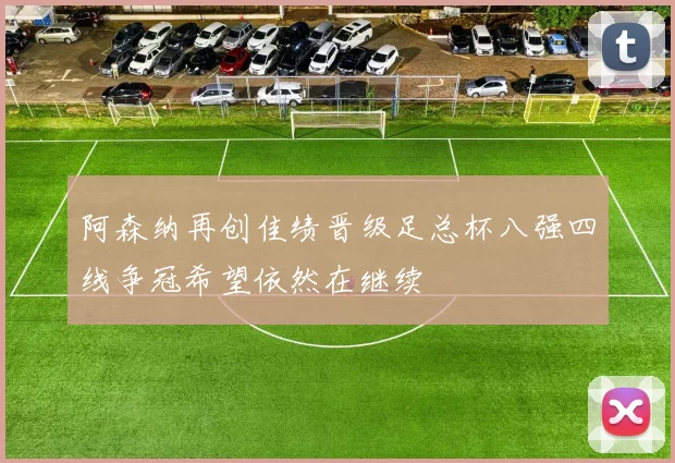 阿森纳再创佳绩晋级足总杯八强四线争冠希望依然在继续