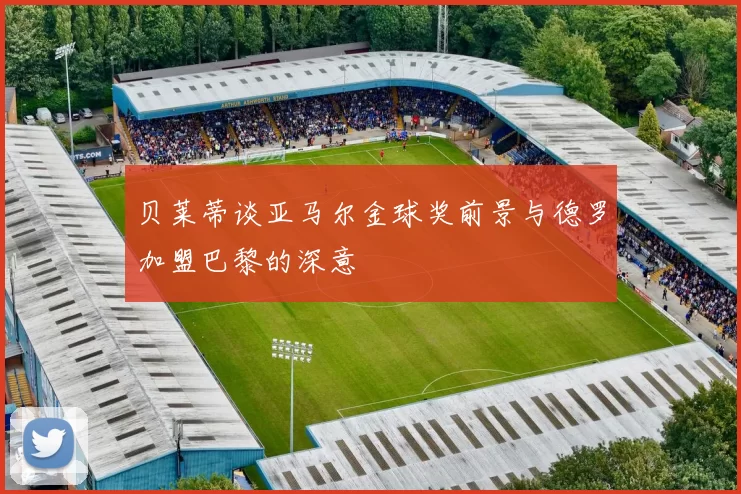 贝莱蒂谈亚马尔金球奖前景与德罗加盟巴黎的深意