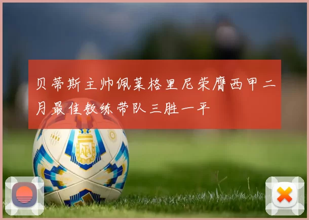 贝蒂斯主帅佩莱格里尼荣膺西甲二月最佳教练带队三胜一平