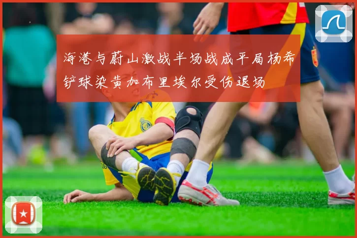 海港与蔚山激战半场战成平局杨希铲球染黄加布里埃尔受伤退场