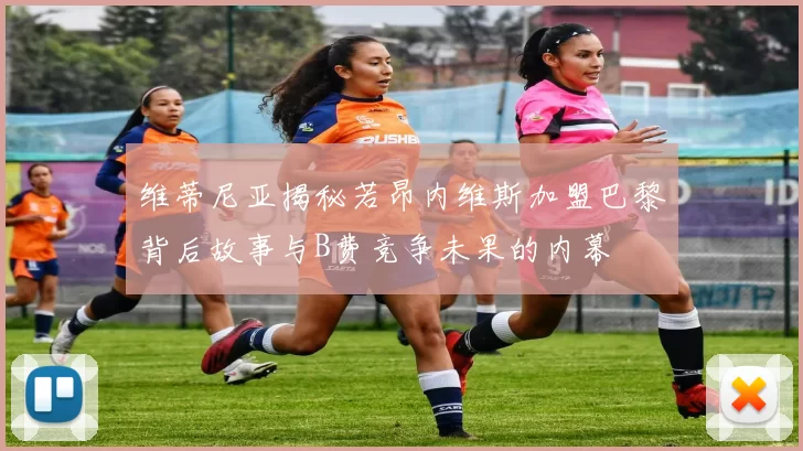 维蒂尼亚揭秘若昂内维斯加盟巴黎背后故事与B费竞争未果的内幕