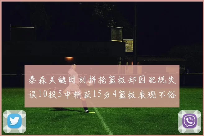 泰森关键时刻拼抢篮板却因犯规失误10投5中斩获15分4篮板表现不俗