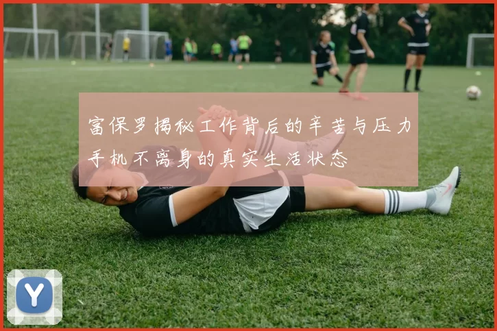 富保罗揭秘工作背后的辛苦与压力手机不离身的真实生活状态