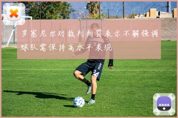 罗塞尼尔对裁判判罚表示不解强调球队需保持高水平表现